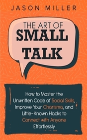 The Art of Small Talk: How to Master the Unwritten Code of Social Skills, Improve Your Charisma, and Little-Known Hacks to Connect with Anyone Effortl The Art of Small Talk: How to Master the Unwritten Code of Social Skills, Improve Your Charisma, and Little-Known Hacks to Connect with Anyone Effortl