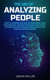 The Art of Analyzing People: How to Master the Art of Analyzing and Influencing Anyone with Body Language, Covert NLP, Emotional Intelligence and E The Art of Analyzing People: How to Master the Art of Analyzing and Influencing Anyone with Body Language, Covert NLP, Emotional Intelligence and E