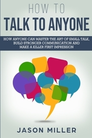 How to Talk to Anyone: How Anyone Can Master the Art of Small Talk, Build Stronger Communication and Make a Killer First Impression How to Talk to Anyone: How Anyone Can Master the Art of Small Talk, Build Stronger Communication and Make a Killer First Impression