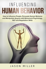 Influencing Human Behavior: How to Influence People, Persuade Human Behavior and Manipulate Anyone with Behavioral Psychology, NLP and Negotiation Influencing Human Behavior: How to Influence People, Persuade Human Behavior and Manipulate Anyone with Behavioral Psychology, NLP and Negotiation