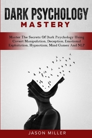 Dark Psychology Mastery: Master The Secrets Of Dark Psychology Using Covert Manipulation, Deception, Emotional Exploitation, Hypnotism, Mind Ga Dark Psychology Mastery: Master The Secrets Of Dark Psychology Using Covert Manipulation, Deception, Emotional Exploitation, Hypnotism, Mind Ga