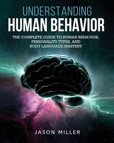 Understanding Human Behavior: The Complete Guide to Human Behavior, Personality Types, and Body Language Mastery Understanding Human Behavior: The Complete Guide to Human Behavior, Personality Types, and Body Language Mastery