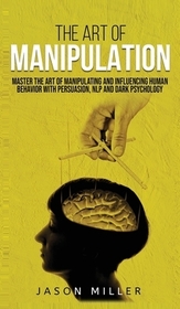 The Art of Manipulation: Master the Art of Manipulating and Influencing Human Behavior with Persuasion, NLP, and Dark Psychology The Art of Manipulation: Master the Art of Manipulating and Influencing Human Behavior with Persuasion, NLP, and Dark Psychology