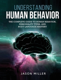 Understanding Human Behavior: The Complete Guide to Human Behavior, Personality Types, and Body Language Mastery Understanding Human Behavior: The Complete Guide to Human Behavior, Personality Types, and Body Language Mastery