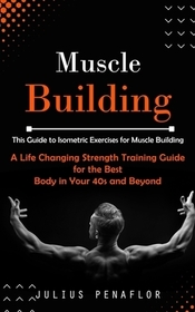 Muscle Building: This Guide to Isometric Exercises for Muscle Building (A Life Changing Strength Training Guide for the Best Body in Yo Muscle Building: This Guide to Isometric Exercises for Muscle Building (A Life Changing Strength Training Guide for the Best Body in Yo