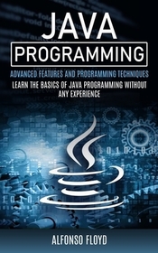 Java Programming: Advanced Features and Programming Techniques (Learn the Basics of Java Programming Without Any Experience)