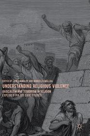Understanding Religious Violence: Radicalism and Terrorism in Religion Explored via Six Case Studies