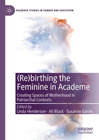 (Re)birthing the Feminine in Academe: Creating Spaces of Motherhood in Patriarchal Contexts