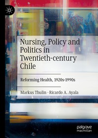 Nursing, Policy and Politics in Twentieth-century Chile: Reforming Health, 1920s-1990s Nursing, Policy and Politics in Twentieth-century Chile: Reforming Health, 1920s-1990s