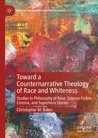 Toward a Counternarrative Theology of Race and Whiteness: Studies in Philosophy of Race, Science Fiction Cinema, and Superhero Stories