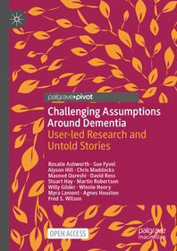 Challenging Assumptions Around Dementia: User-led Research and Untold Stories Challenging Assumptions Around Dementia: User-led Research and Untold Stories