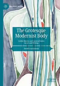 The Grotesque Modernist Body: Gothic Horror and Carnival Satire in Art and Writing The Grotesque Modernist Body: Gothic Horror and Carnival Satire in Art and Writing