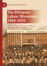 The Ethiopian Labour Movement: Trade Unions, Collective Action, and Contestation, 1960?2020 The Ethiopian Labour Movement: Trade Unions, Collective Action, and Contestation, 1960?2020
