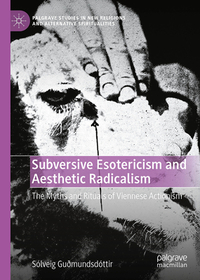 Subversive Esotericism and Aesthetic Radicalism: The Myths and Rituals of Viennese Actionism Subversive Esotericism and Aesthetic Radicalism: The Myths and Rituals of Viennese Actionism