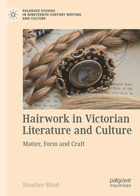 Hairwork in Victorian Literature and Culture: Matter, Form, and Craft Hairwork in Victorian Literature and Culture: Matter, Form, and Craft