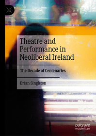 Theatre and Performance in Neoliberal Ireland: The Decade of Centenaries