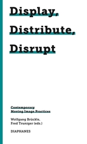 Display, Distribute, Disrupt – Contemporary Moving Image Practices: Contemporary Moving Image Practices