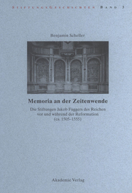 Memoria an der Zeitenwende. Die Stiftungen Jakob Fuggers des Reichen vor und während der Reformation (ca. 1505-1555): Die Stiftungen Jakob Fuggers des Reichen vor und während der Reformation (ca. 1505-1555). Diss.