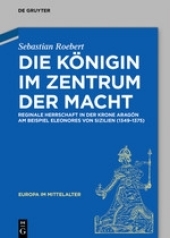 Die Königin im Zentrum der Macht: Reginale Herrschaft in der Krone Aragón am Beispiel Eleonores von Sizilien (1349–1375)
