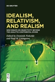 Idealism, Relativism, and Realism: New Essays on Objectivity Beyond the Analytic-Continental Divide