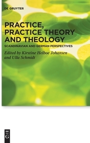 Practice, Practice Theory and Theology: Scandinavian and German Perspectives Practice, Practice Theory and Theology: Scandinavian and German Perspectives