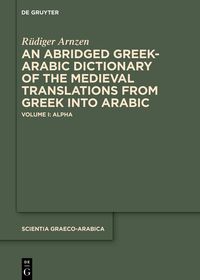 An Abridged Greek and Arabic Dictionary of the Medieval Translations from Greek into Arabic (ABǦAD): Volume I: Alpha