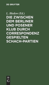 Die zwischen dem Berliner und Posener Klub durch Correspondenz gespielten Schach-Partien: Mit Anmerkungen und Varianten. Nebst einer Sammlung von fünfzig anderen Correspondenz-Partien Die zwischen dem Berliner und Posener Klub durch Correspondenz gespielten Schach-Partien: Mit Anmerkungen und Varianten. Nebst einer Sammlung von fünfzig anderen Correspondenz-Partien