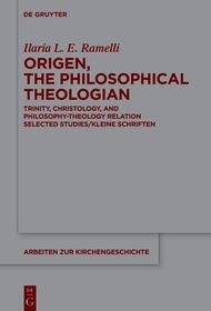 Origen, the Philosophical Theologian: Trinity, Christology, and Philosophy-Theology Relation Selected Studies/Kleine Schriften