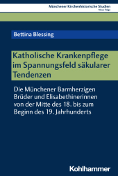 Katholische Krankenpflege im Spannungsfeld säkularer Tendenzen: Die Münchener Barmherzigen Brüder und Elisabethinerinnen von der Mitte des 18. bis zum Beginn des 19. Jahrhunderts