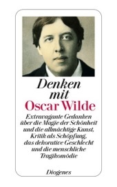 Denken mit Oscar Wilde: Extravagante Gedanken über die Magie der Schönheit und die allmächtige Kunst, Kritik als Schöpfung, das dekorative Geschlecht und die menschliche Tragikomödie
