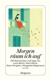Morgen räum ich auf: Mit Geschichten und Tipps von Lucia Berlin, Doris Dörrie, Marie Kondo, Margareta Magnusson u.v.m.