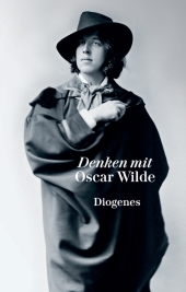 Denken mit Oscar Wilde: Extravagante Gedanken über die Magie der Schönheit und die allmächtige Kunst, Kritik als Schöpfung, das dekorative Geschlecht und die menschliche Tragikomödie