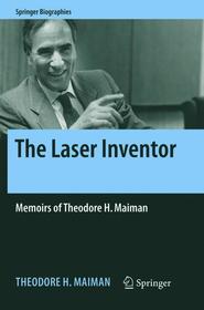 The Laser Inventor: Memoirs of Theodore H. Maiman The Laser Inventor: Memoirs of Theodore H. Maiman