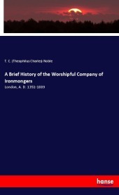 A Brief History of the Worshipful Company of Ironmongers: London, A. D. 1351-1889