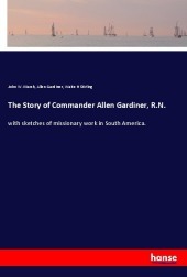 The Story of Commander Allen Gardiner, R.N.: with sketches of missionary work in South America. The Story of Commander Allen Gardiner, R.N.: with sketches of missionary work in South America.