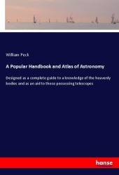 A Popular Handbook and Atlas of Astronomy: Designed as a complete guide to a knowledge of the heavenly bodies and as an aid to those possessing telescopes