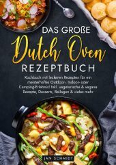Das große Dutch Oven Rezeptbuch: Kochbuch mit leckeren Rezepten für ein meisterhaftes Outdoor-, Indoor- oder Camping-Erlebnis! Inkl. vegetarische & vegane Rezepte, Desserts, Beilagen & vieles mehr