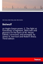 Beówulf: an Anglo-Saxon poem. 2. The fight at Finnsburg: a fragment. With text and glossary on the basis of M. Heyne. Edited, corrected, and enlarged, by James A. Harrison and Robert Sharp. Third edition