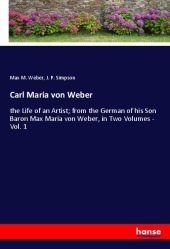 Carl Maria von Weber: the Life of an Artist; from the German of his Son Baron Max Maria von Weber, in Two Volumes - Vol. 1