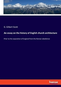 An essay on the history of English church architecture: Prior to the separation of England from the Roman obedience. DE