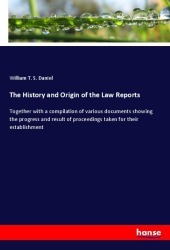 The History and Origin of the Law Reports: Together with a compilation of various documents showing the progress and result of proceedings taken for their establishment