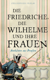 Die Friedriche, die Wilhelme und ihre Frauen: Anekdoten aus Preußen Die Friedriche, die Wilhelme und ihre Frauen: Anekdoten aus Preußen
