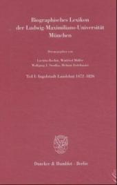 Biographisches Lexikon der Ludwig-Maximilians-Universität München.: Teil I: Ingolstadt-Landshut 1472-1826. Mit einem Beitrag von Christoph Schöner: Die 