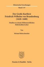 Der Große Kurfürst Friedrich Wilhelm von Brandenburg (1620-1688): Studien zu einem frühneuzeitlichen Mehrfachherrscher