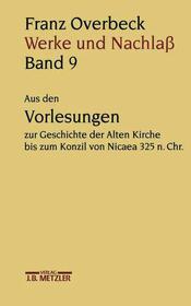 Franz Overbeck: Werke und Nachla: Band 9: Aus den Vorlesungen zur Geschichte der Alten Kirche bis zum Konzil von Nicaea 325 n. Chr.