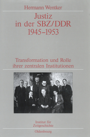 Justiz in der SBZ/DDR 1945-1953: Transformation und Rolle ihrer zentralen Institutionen. Veröffentlichungen zur SBZ-/DDR-Forschung im Institut für Zeitgeschichte