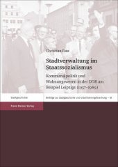 Stadtverwaltung im Staatssozialismus: Kommunalpolitik und Wohnungswesen in der DDR am Beispiel Leipzigs (1957-1989)