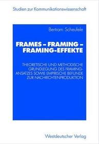 Frames — Framing — Framing-Effekte: Theoretische und methodische Grundlegung des Framing-Ansatzes sowie empirische Befunde zur Nachrichtenproduktion