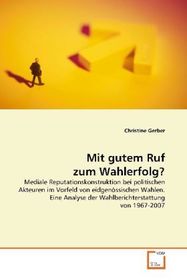 Mit gutem Ruf zum Wahlerfolg?: Mediale Reputationskonstruktion bei politischen Akteuren im Vorfeld von eidgenössischen Wahlen. Eine Analyse der Wahlberichterstattung von 1967-2007