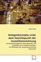 Anlagenkonzepte unter dem Gesichtspunkt der Investitionsrechnung: Automatisierungsgrad, Personaleinsatz und Flexibilität von Produktionsanlagen mit Methoden der Investitionsrechnung beleuchtet